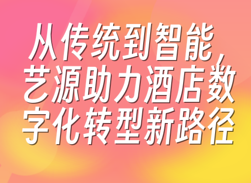 从传统到智能，艺源助力酒店数字化转型新路径